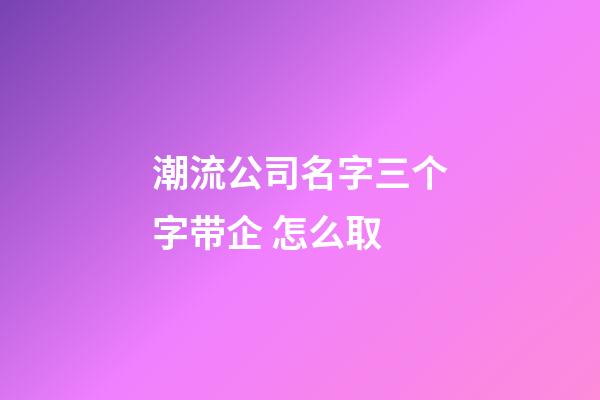 潮流公司名字三个字带企 怎么取-第1张-公司起名-玄机派